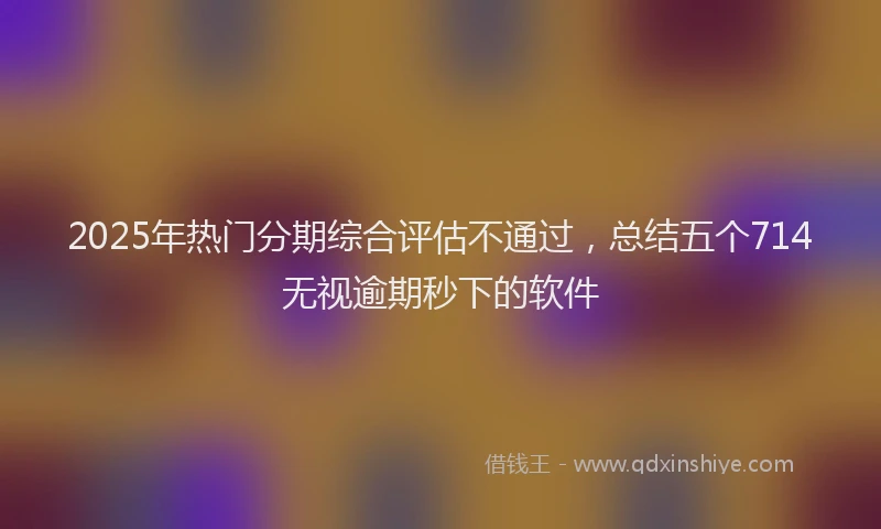 2025年热门分期综合评估不通过，总结五个714无视逾期秒下的软件
