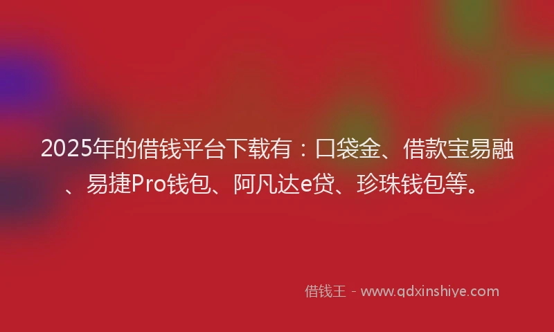 2025年的借钱平台下载有：口袋金、借款宝易融、易捷Pro钱包、阿凡达e贷、珍珠钱包等。