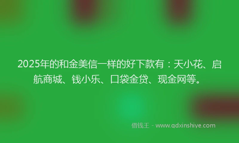 2025年的和金美信一样的好下款有：天小花、启航商城、钱小乐、口袋金贷、现金网等。