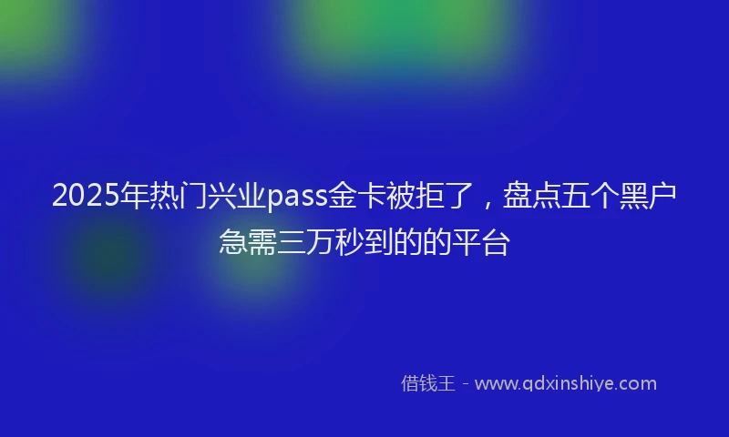 2025年热门兴业pass金卡被拒了，盘点五个黑户急需三万秒到的的平台
