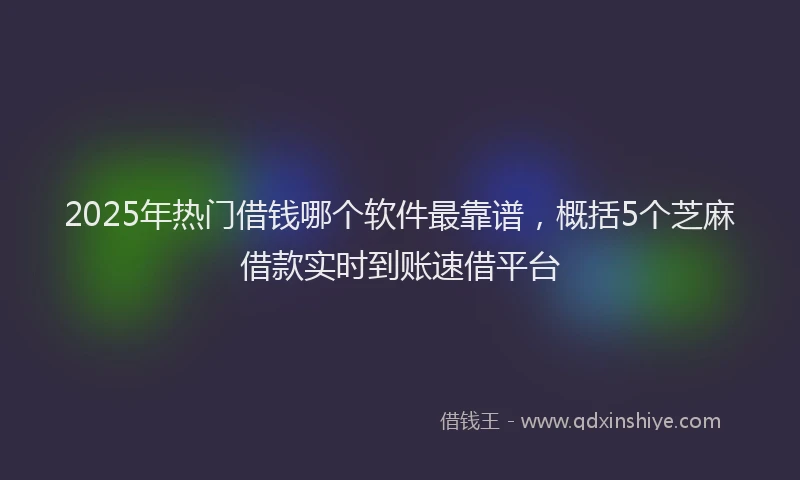 2025年热门借钱哪个软件最靠谱，概括5个芝麻借款实时到账速借平台