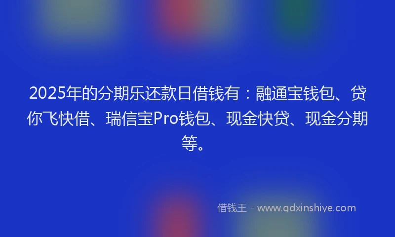 2025年的分期乐还款日借钱有：融通宝钱包、贷你飞快借、瑞信宝Pro钱包、现金快贷、现金分期等。