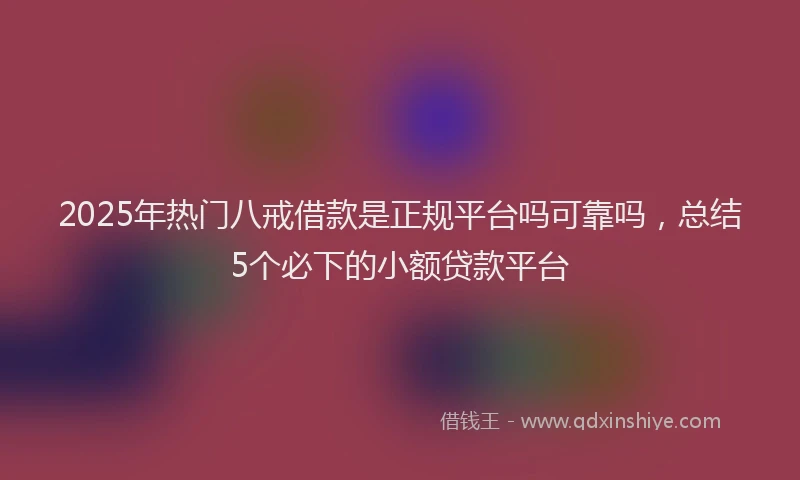 2025年热门八戒借款是正规平台吗可靠吗，总结5个必下的小额贷款平台