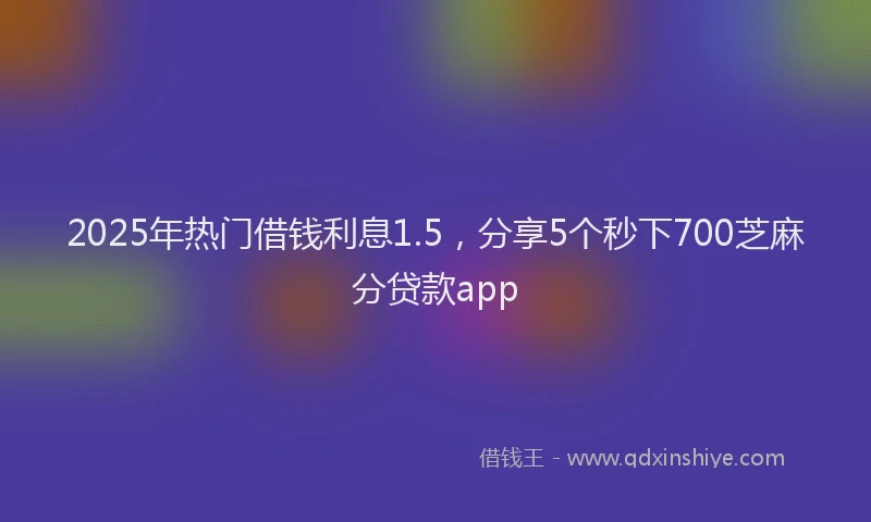 2025年热门借钱利息1.5，分享5个秒下700芝麻分贷款app