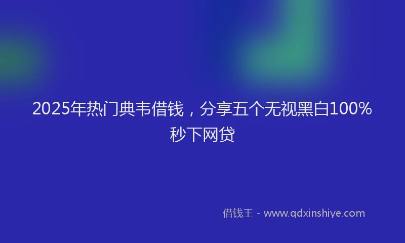 2025年热门典韦借钱，分享五个无视黑白100%秒下网贷