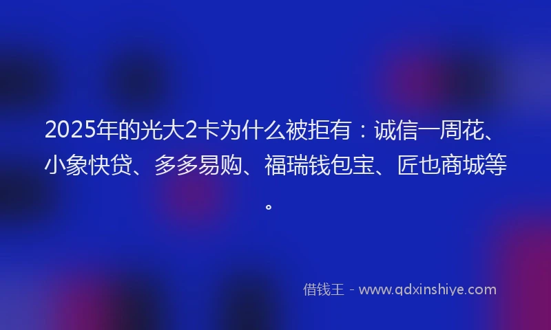 2025年的光大2卡为什么被拒有：诚信一周花、小象快贷、多多易购、福瑞钱包宝、匠也商城等。