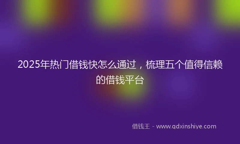 2025年热门借钱快怎么通过，梳理五个值得信赖的借钱平台