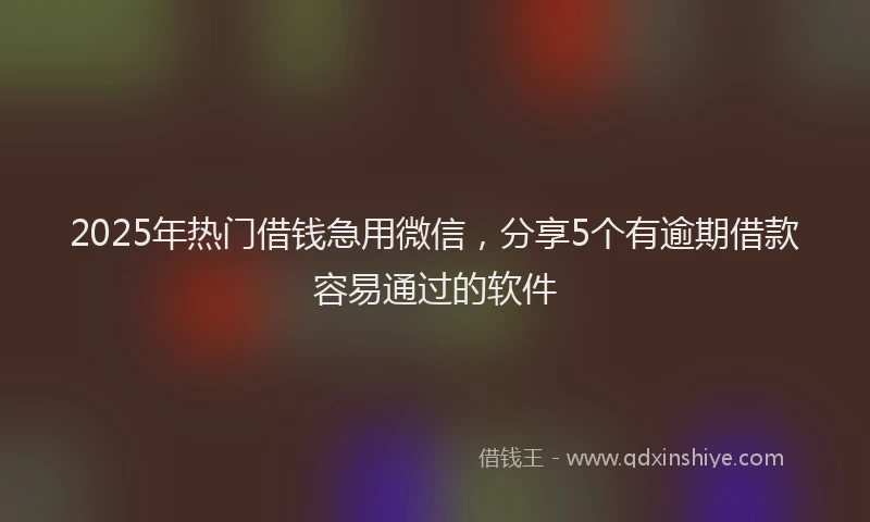 2025年热门借钱急用微信，分享5个有逾期借款容易通过的软件