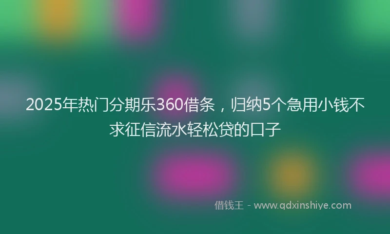 2025年热门分期乐360借条，归纳5个急用小钱不求征信流水轻松贷的口子