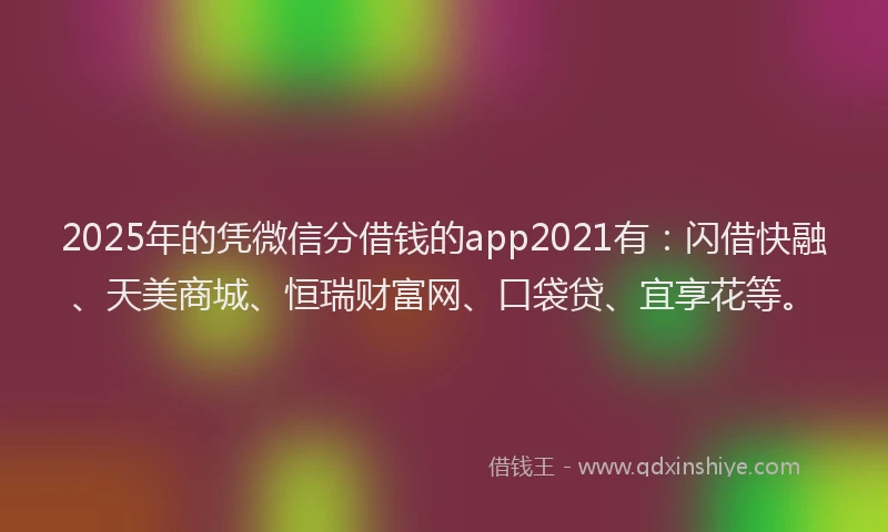2025年的凭微信分借钱的app2021有：闪借快融、天美商城、恒瑞财富网、口袋贷、宜享花等。