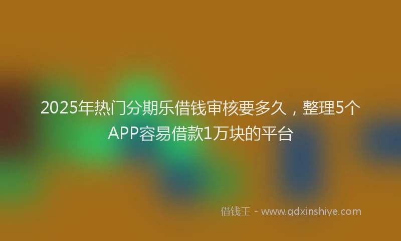 2025年热门分期乐借钱审核要多久，整理5个APP容易借款1万块的平台