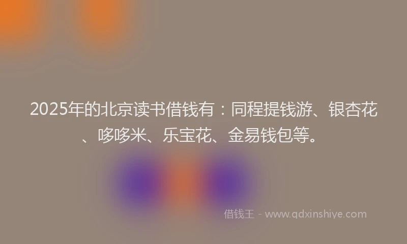 2025年的北京读书借钱有：同程提钱游、银杏花、哆哆米、乐宝花、金易钱包等。