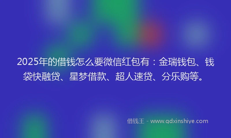 2025年的借钱怎么要微信红包有：金瑞钱包、钱袋快融贷、星梦借款、超人速贷、分乐购等。