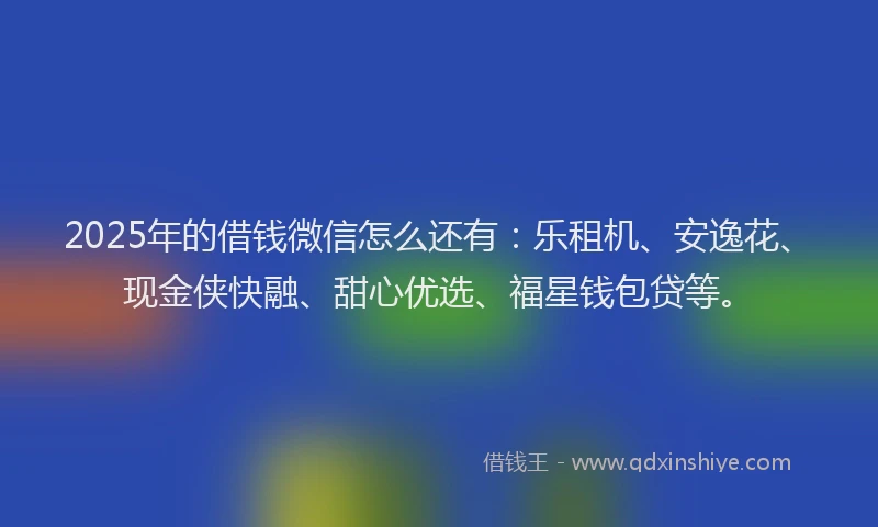 2025年的借钱微信怎么还有：乐租机、安逸花、现金侠快融、甜心优选、福星钱包贷等。