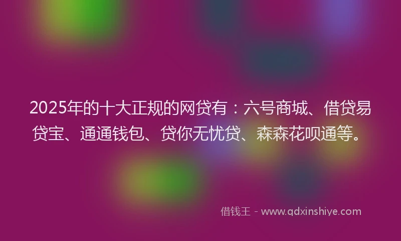 2025年的十大正规的网贷有：六号商城、借贷易贷宝、通通钱包、贷你无忧贷、森森花呗通等。