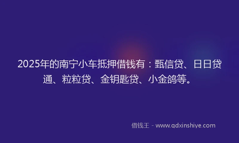 2025年的南宁小车抵押借钱有：甄信贷、日日贷通、粒粒贷、金钥匙贷、小金鸽等。