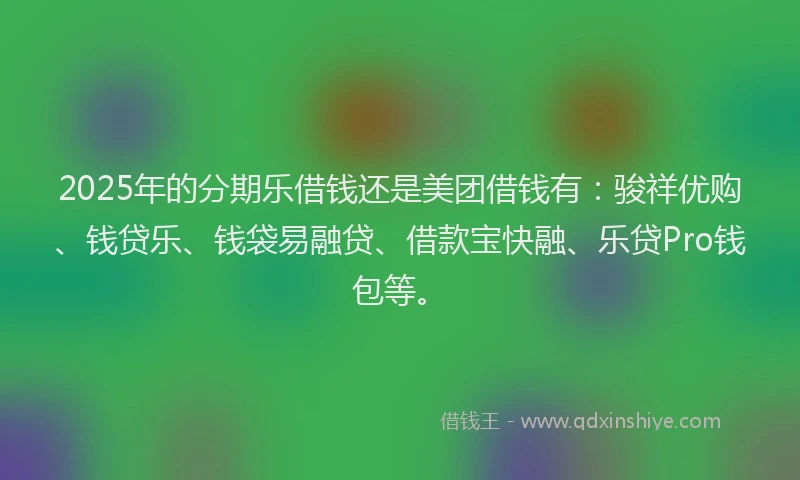 2025年的分期乐借钱还是美团借钱有：骏祥优购、钱贷乐、钱袋易融贷、借款宝快融、乐贷Pro钱包等。