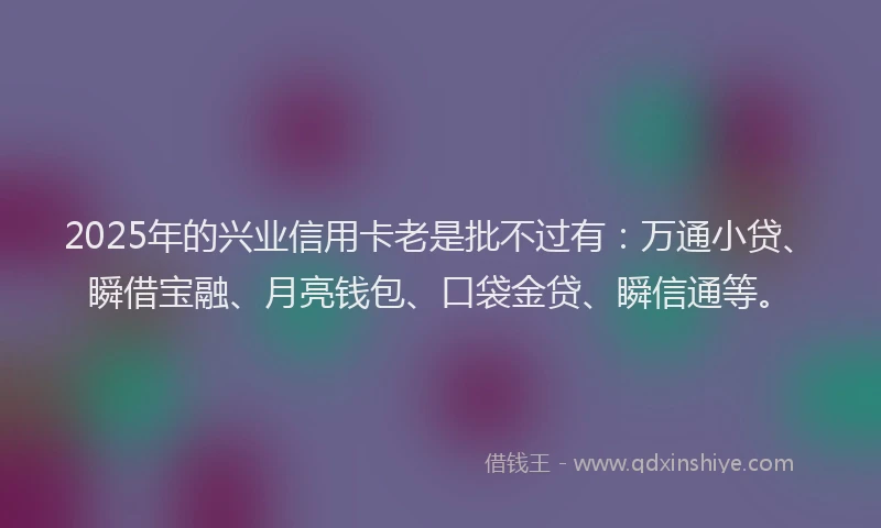 2025年的兴业信用卡老是批不过有：万通小贷、瞬借宝融、月亮钱包、口袋金贷、瞬信通等。