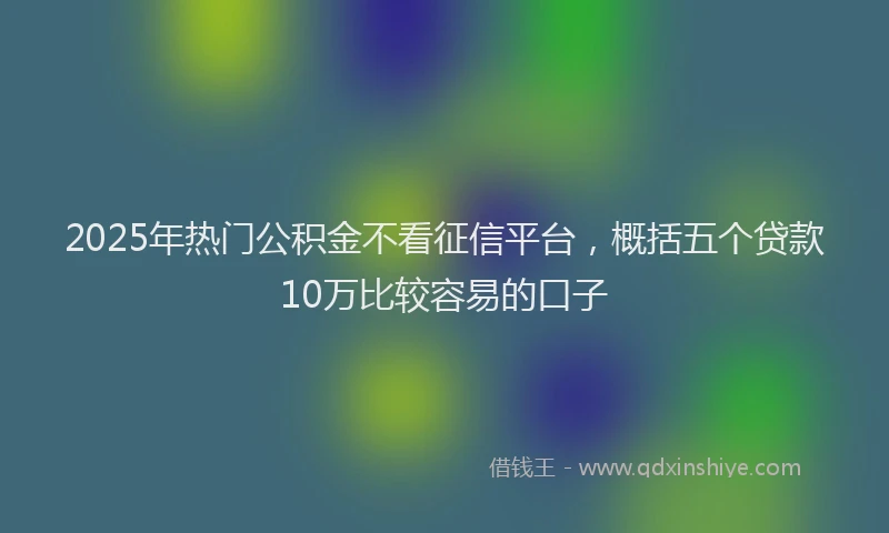 2025年热门公积金不看征信平台，概括五个贷款10万比较容易的口子