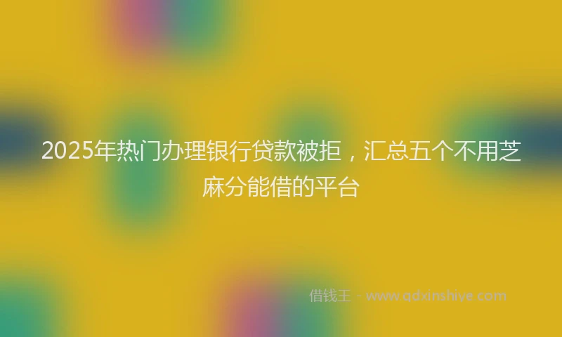 2025年热门办理银行贷款被拒，汇总五个不用芝麻分能借的平台
