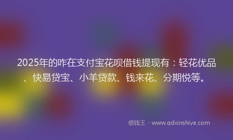 2025年的咋在支付宝花呗借钱提现有：轻花优品、快易贷宝、小羊贷款、钱来花、分期悦等。