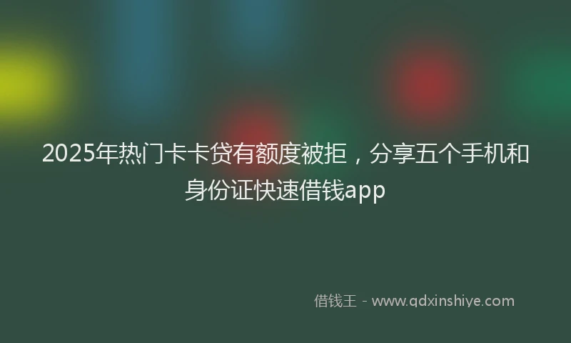2025年热门卡卡贷有额度被拒，分享五个手机和身份证快速借钱app