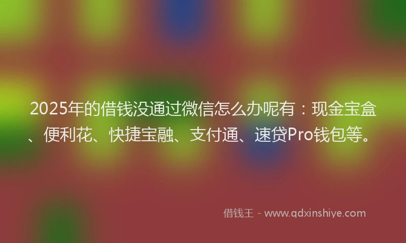 2025年的借钱没通过微信怎么办呢有：现金宝盒、便利花、快捷宝融、支付通、速贷Pro钱包等。