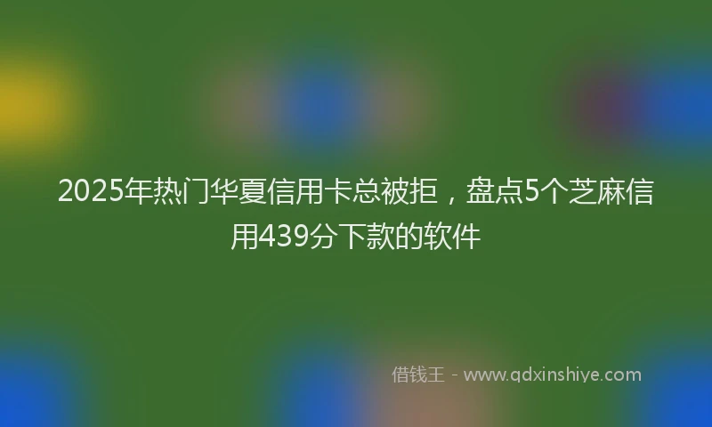 2025年热门华夏信用卡总被拒，盘点5个芝麻信用439分下款的软件