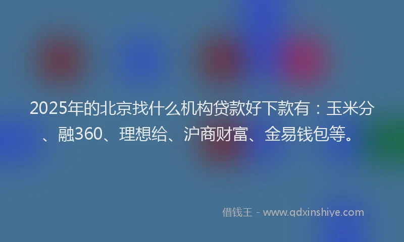 2025年的北京找什么机构贷款好下款有：玉米分、融360、理想给、沪商财富、金易钱包等。