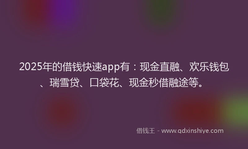 2025年的借钱快速app有：现金直融、欢乐钱包、瑞雪贷、口袋花、现金秒借融途等。