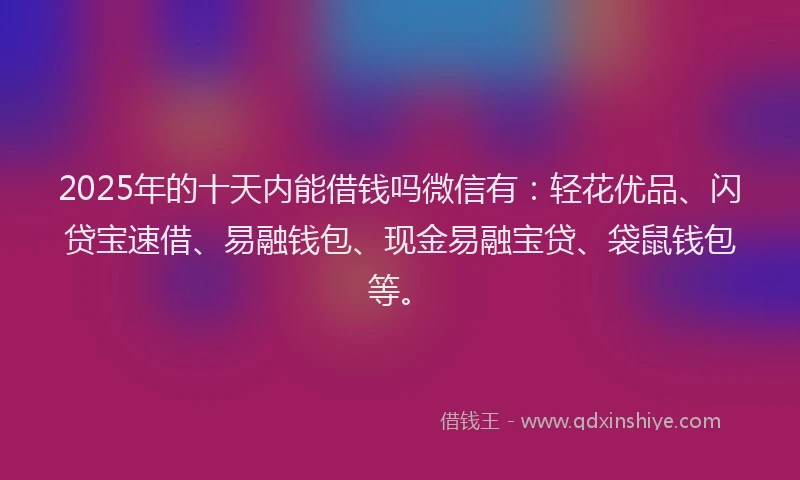 2025年的十天内能借钱吗微信有：轻花优品、闪贷宝速借、易融钱包、现金易融宝贷、袋鼠钱包等。