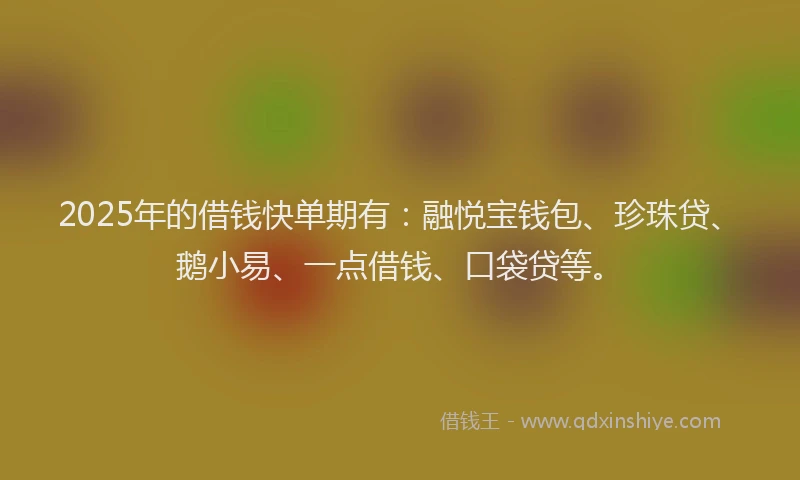 2025年的借钱快单期有：融悦宝钱包、珍珠贷、鹅小易、一点借钱、口袋贷等。