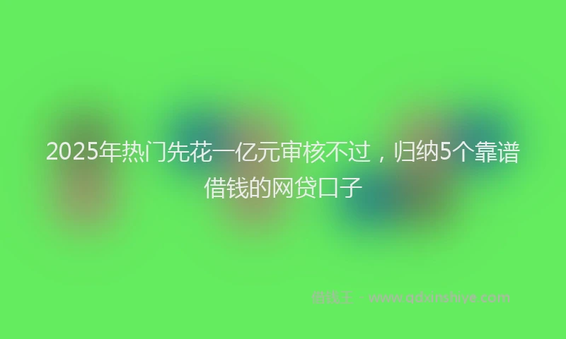 2025年热门先花一亿元审核不过，归纳5个靠谱借钱的网贷口子