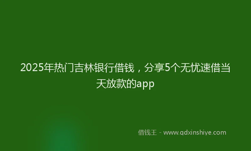 2025年热门吉林银行借钱，分享5个无忧速借当天放款的app