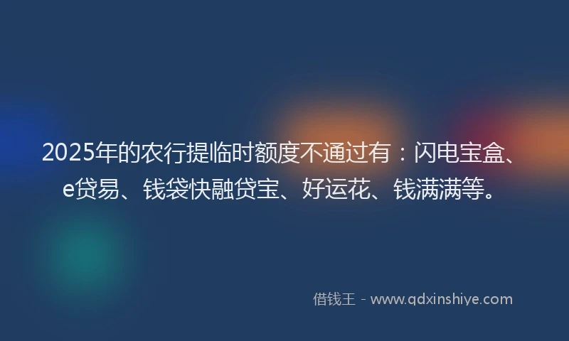 2025年的农行提临时额度不通过有：闪电宝盒、e贷易、钱袋快融贷宝、好运花、钱满满等。