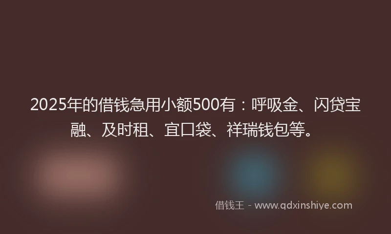2025年的借钱急用小额500有：呼吸金、闪贷宝融、及时租、宜口袋、祥瑞钱包等。