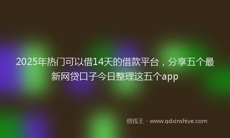 2025年热门可以借14天的借款平台，分享五个最新网贷口子今日整理这五个app