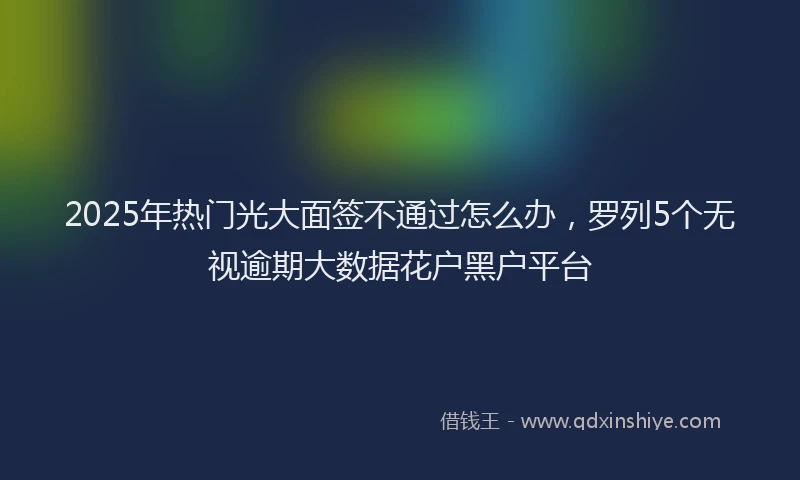 2025年热门光大面签不通过怎么办，罗列5个无视逾期大数据花户黑户平台