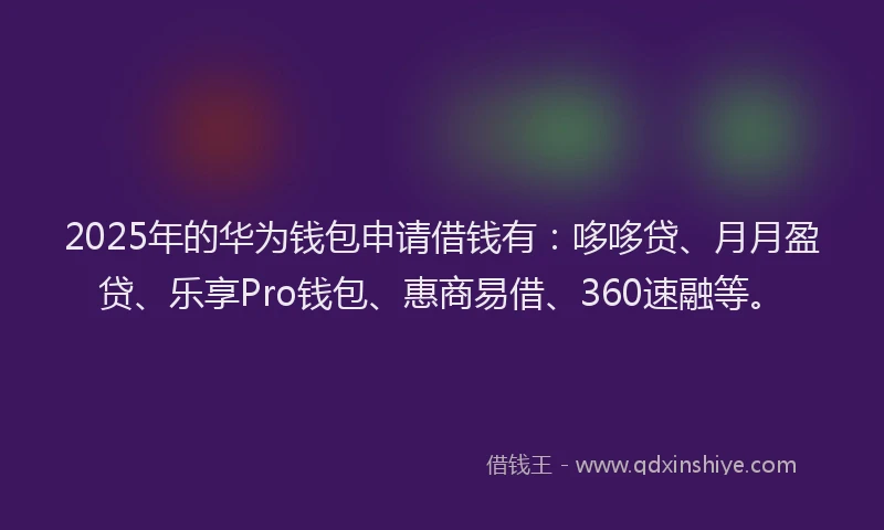 2025年的华为钱包申请借钱有：哆哆贷、月月盈贷、乐享Pro钱包、惠商易借、360速融等。
