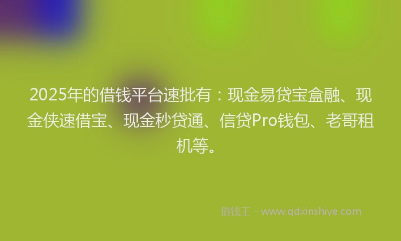 2025年的借钱平台速批有：现金易贷宝盒融、现金侠速借宝、现金秒贷通、信贷Pro钱包、老哥租机等。
