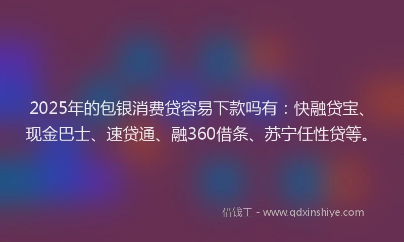 2025年的包银消费贷容易下款吗有：快融贷宝、现金巴士、速贷通、融360借条、苏宁任性贷等。