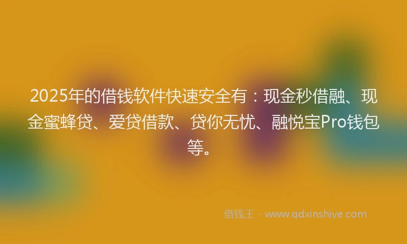 2025年的借钱软件快速安全有：现金秒借融、现金蜜蜂贷、爱贷借款、贷你无忧、融悦宝Pro钱包等。