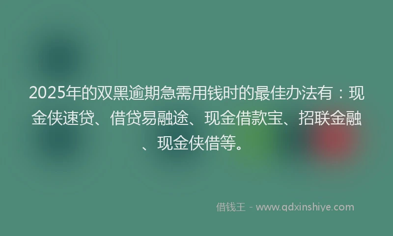 2025年的双黑逾期急需用钱时的最佳办法有：现金侠速贷、借贷易融途、现金借款宝、招联金融、现金侠借等。