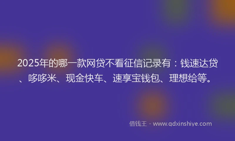 2025年的哪一款网贷不看征信记录有：钱速达贷、哆哆米、现金快车、速享宝钱包、理想给等。