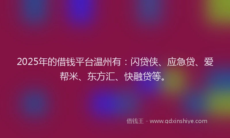2025年的借钱平台温州有：闪贷侠、应急贷、爱帮米、东方汇、快融贷等。