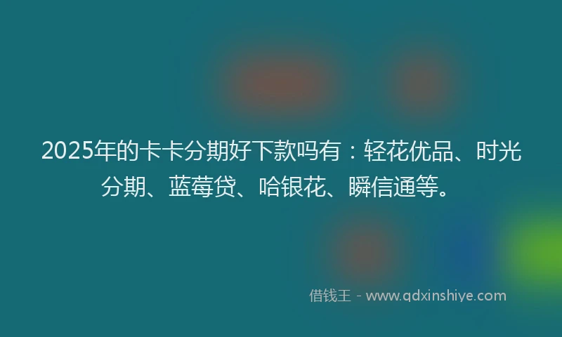 2025年的卡卡分期好下款吗有：轻花优品、时光分期、蓝莓贷、哈银花、瞬信通等。