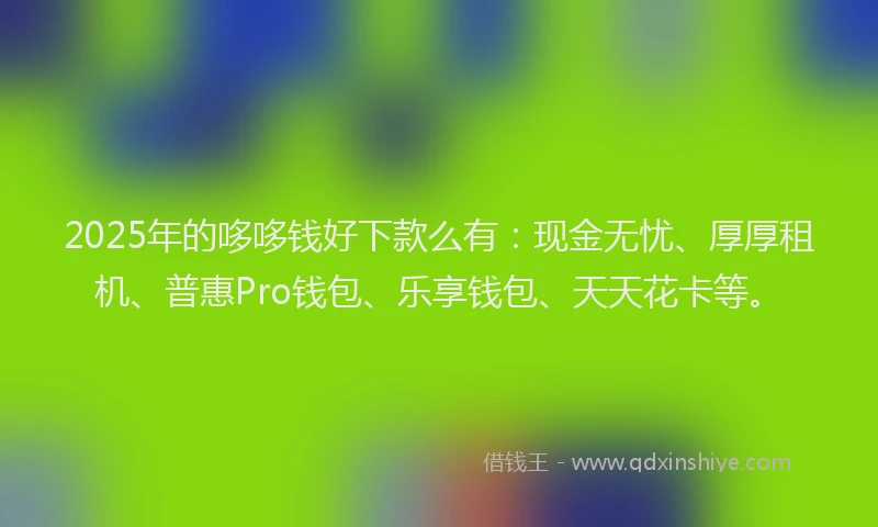 2025年的哆哆钱好下款么有：现金无忧、厚厚租机、普惠Pro钱包、乐享钱包、天天花卡等。
