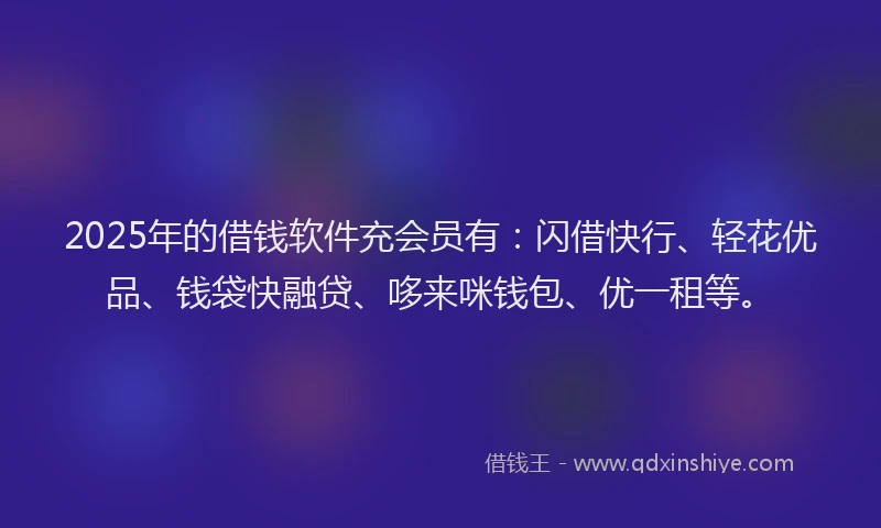2025年的借钱软件充会员有：闪借快行、轻花优品、钱袋快融贷、哆来咪钱包、优一租等。
