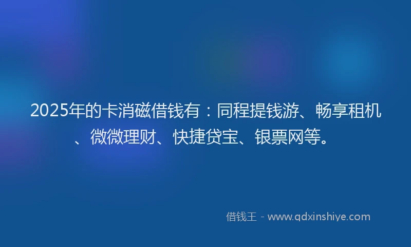 2025年的卡消磁借钱有：同程提钱游、畅享租机、微微理财、快捷贷宝、银票网等。