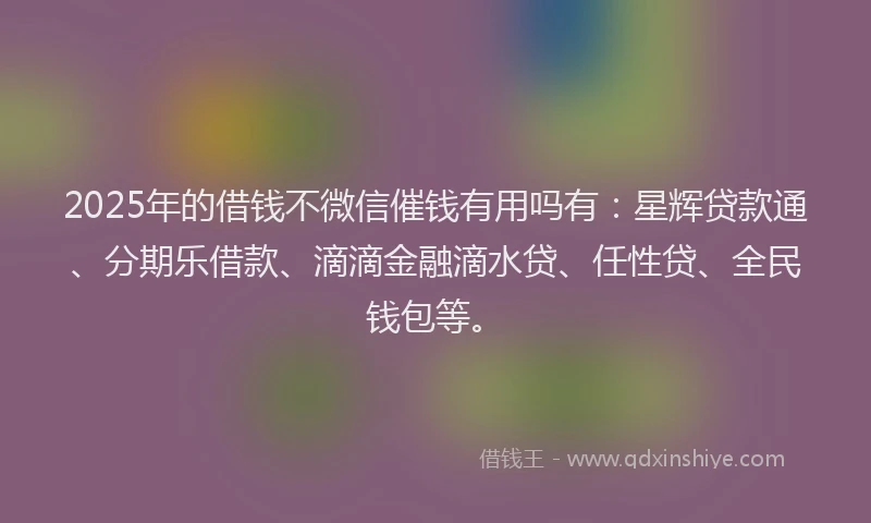 2025年的借钱不微信催钱有用吗有：星辉贷款通、分期乐借款、滴滴金融滴水贷、任性贷、全民钱包等。